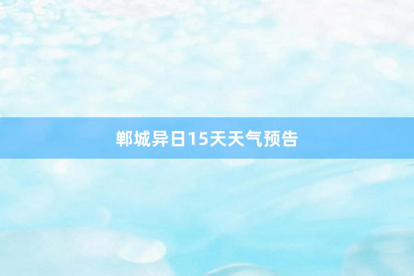 郸城异日15天天气预告