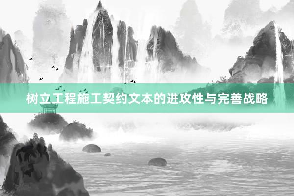 树立工程施工契约文本的进攻性与完善战略