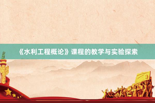 《水利工程概论》课程的教学与实验探索