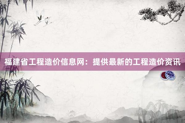 福建省工程造价信息网：提供最新的工程造价资讯