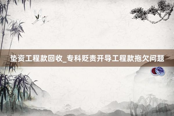 垫资工程款回收_专科贬责开导工程款拖欠问题