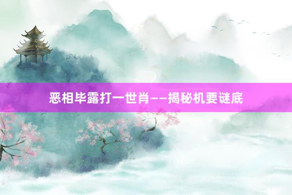 恶相毕露打一世肖——揭秘机要谜底