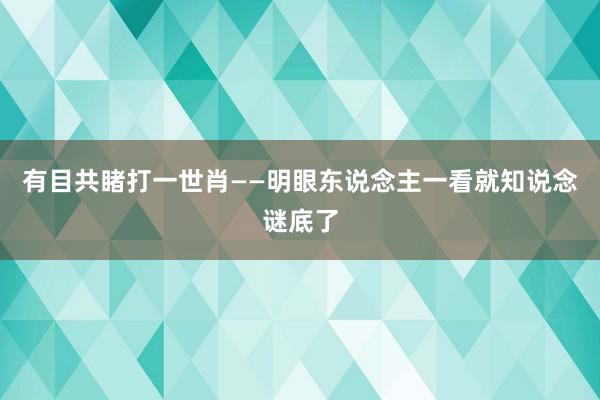 有目共睹打一世肖——明眼东说念主一看就知说念谜底了
