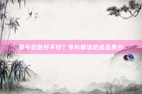 蒙牛奶粉好不好？专科解读奶成品养分