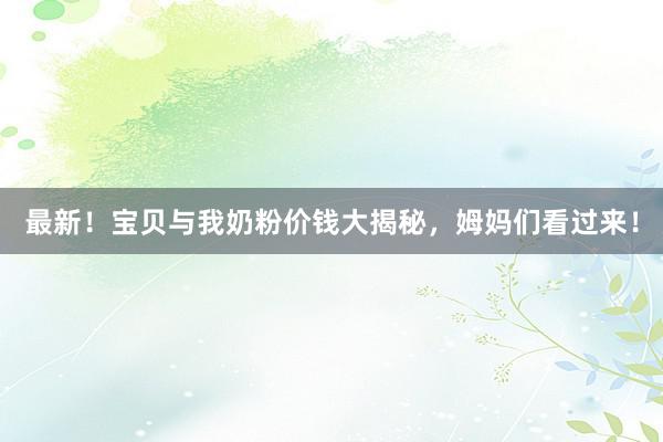最新！宝贝与我奶粉价钱大揭秘，姆妈们看过来！