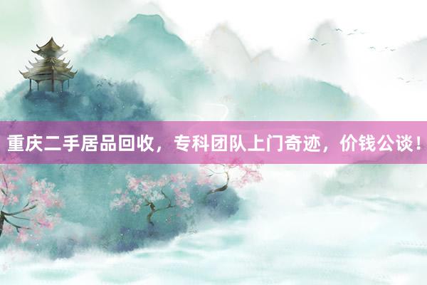 重庆二手居品回收，专科团队上门奇迹，价钱公谈！