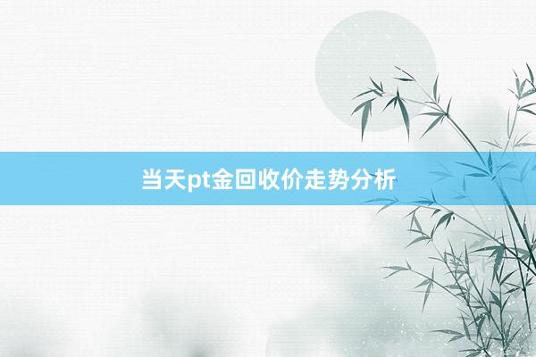 当天pt金回收价走势分析