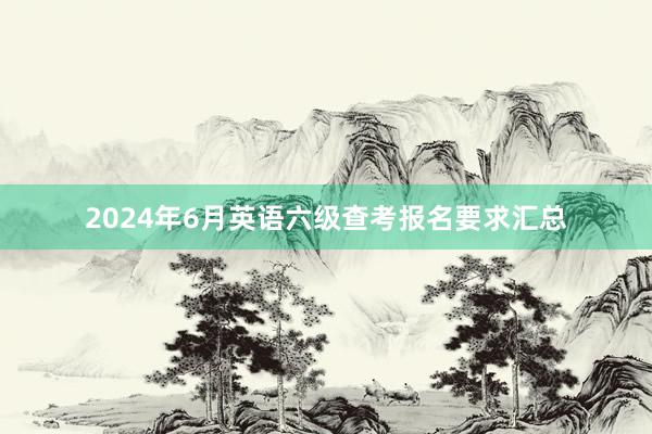 2024年6月英语六级查考报名要求汇总